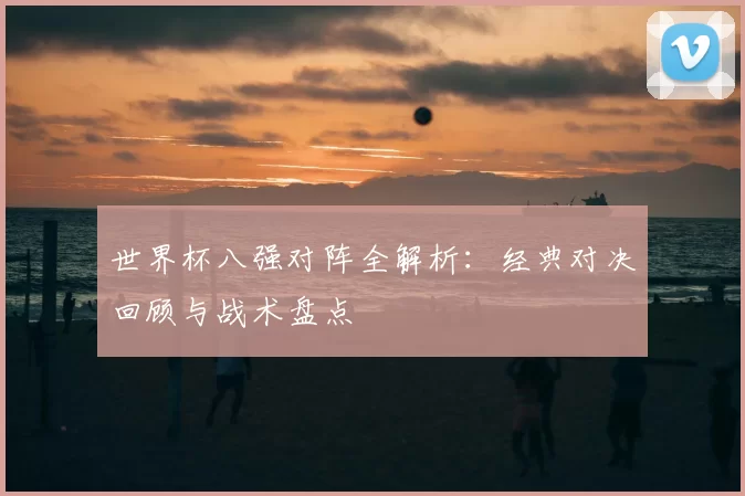 世界杯八强对阵全解析:经典对决回顾与战术盘点