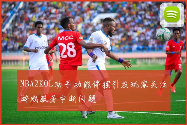 NBA2KOL助手功能停摆引发玩家关注游戏服务中断问题