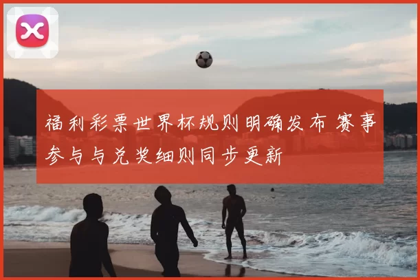 福利彩票世界杯规则明确发布 赛事参与与兑奖细则同步更新
