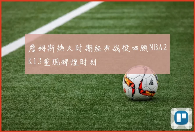 詹姆斯热火时期经典战役回顾NBA2K13重现辉煌时刻