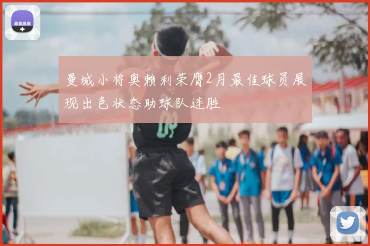 曼城小将奥赖利荣膺2月最佳球员展现出色状态助球队连胜