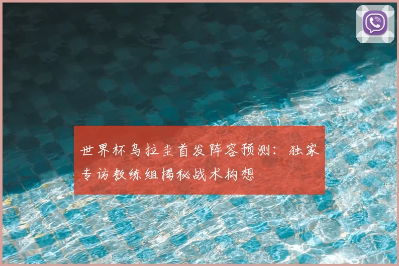 世界杯乌拉圭首发阵容预测：独家专访教练组揭秘战术构想