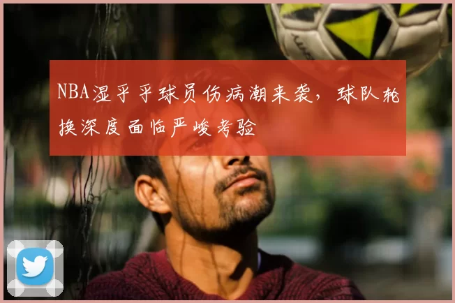 NBA湿乎乎球员伤病潮来袭，球队轮换深度面临严峻考验