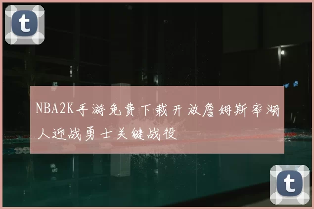 NBA2K手游免费下载开放詹姆斯率湖人迎战勇士关键战役
