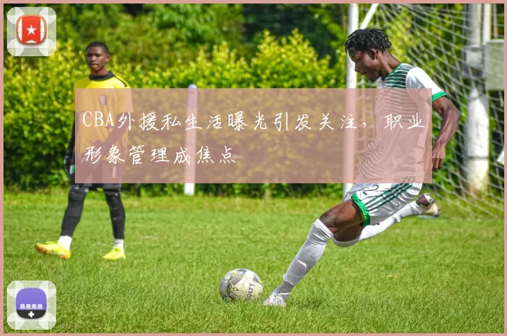 CBA外援私生活曝光引发关注，职业形象管理成焦点