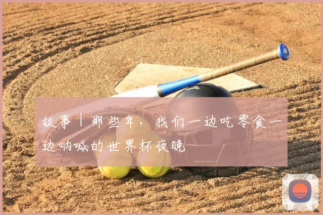 故事|那些年,我们一边吃零食一边呐喊的世界杯夜晚
