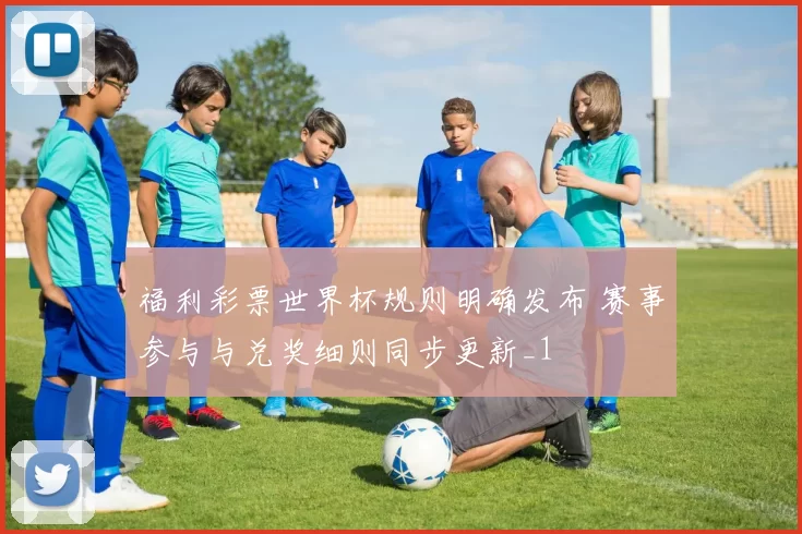福利彩票世界杯规则明确发布 赛事参与与兑奖细则同步更新_1