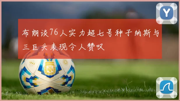 布朗谈76人实力超七号种子纳斯与三巨头表现令人赞叹