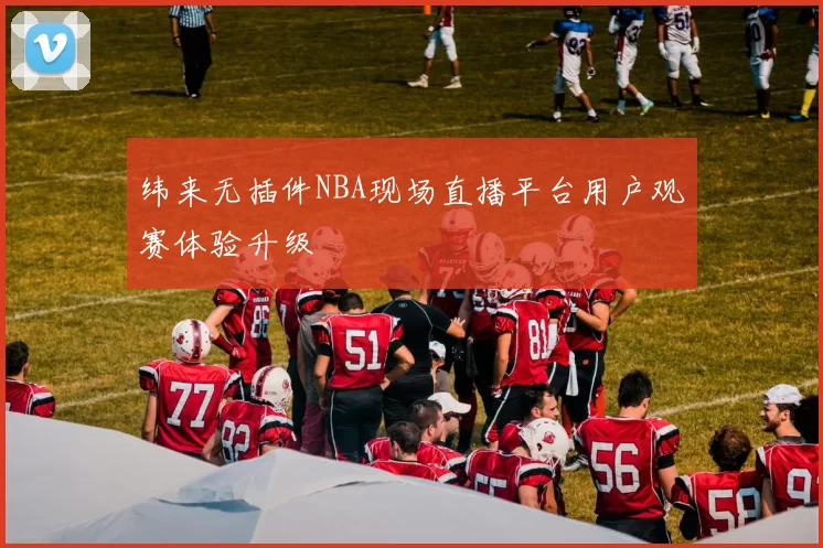纬来无插件NBA现场直播平台用户观赛体验升级