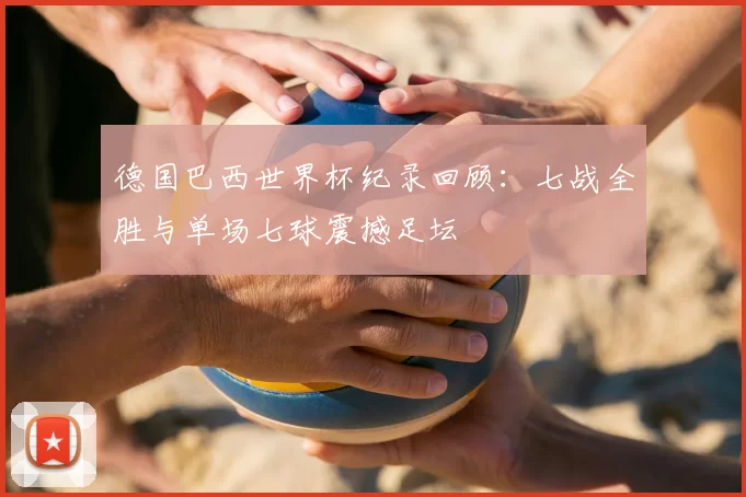 德国巴西世界杯纪录回顾:七战全胜与单场七球震撼足坛