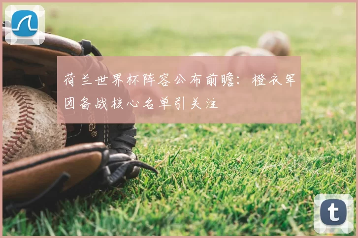 荷兰世界杯阵容公布前瞻:橙衣军团备战核心名单引关注