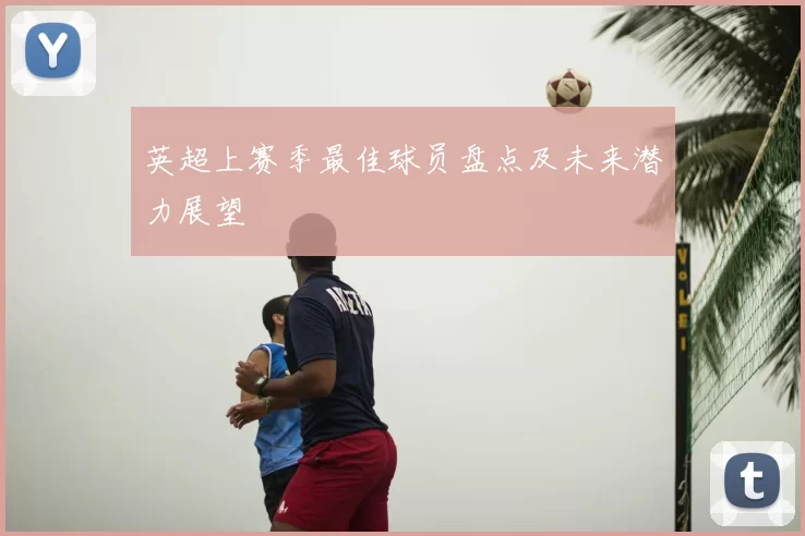 英超上赛季最佳球员盘点及未来潜力展望