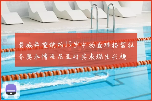 曼城希望续约19岁中场查理格雷拉齐奥和博洛尼亚对其表现出兴趣