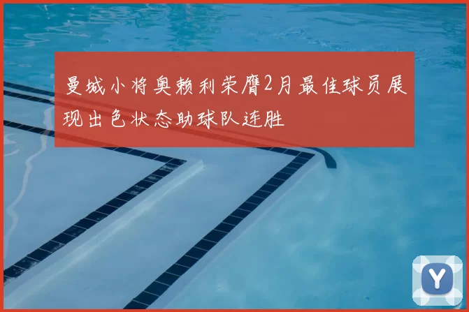 曼城小将奥赖利荣膺2月最佳球员展现出色状态助球队连胜