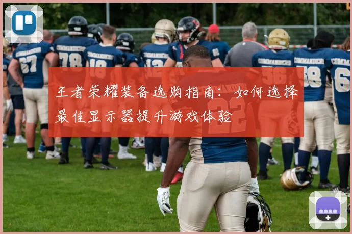 王者荣耀装备选购指南:如何选择最佳显示器提升游戏体验