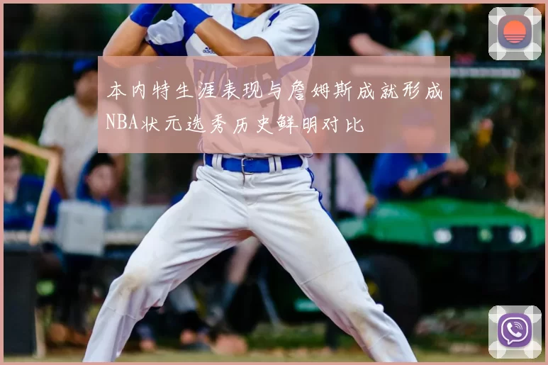 本内特生涯表现与詹姆斯成就形成NBA状元选秀历史鲜明对比