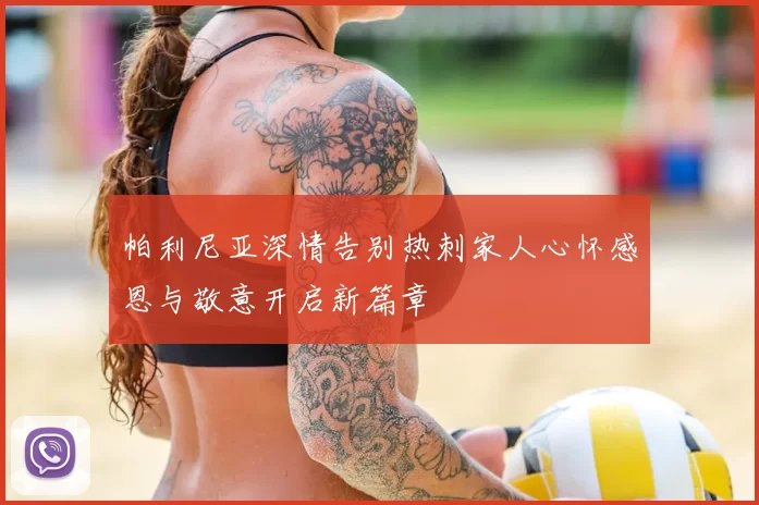 帕利尼亚深情告别热刺家人心怀感恩与敬意开启新篇章