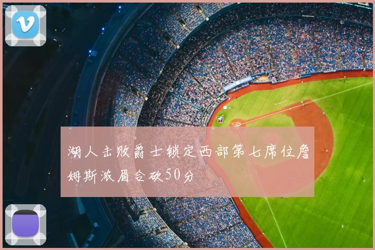 湖人击败爵士锁定西部第七席位詹姆斯浓眉合砍50分