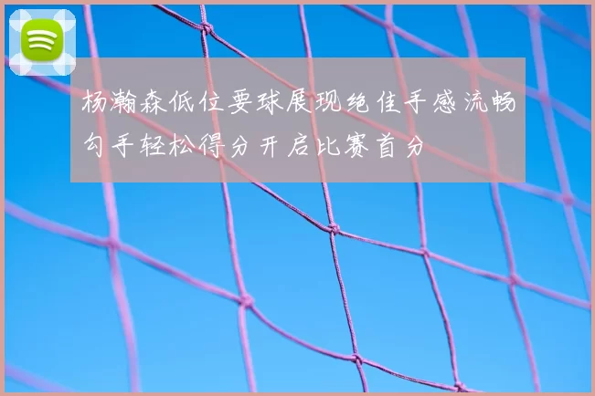 杨瀚森低位要球展现绝佳手感流畅勾手轻松得分开启比赛首分