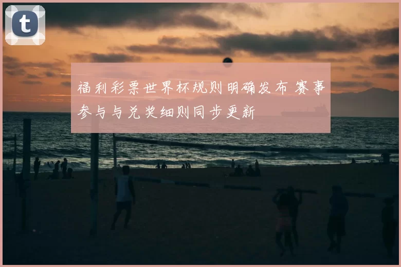福利彩票世界杯规则明确发布 赛事参与与兑奖细则同步更新