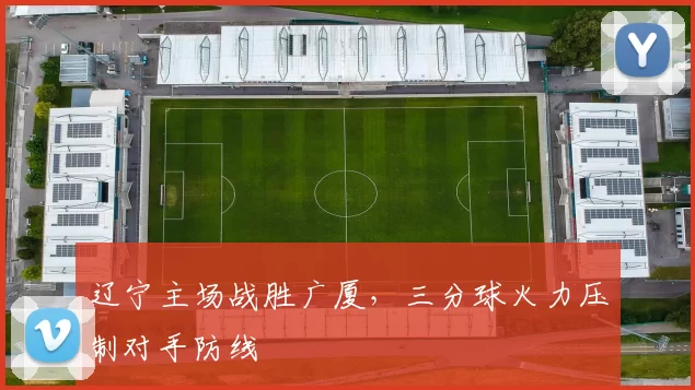 辽宁主场战胜广厦,三分球火力压制对手防线