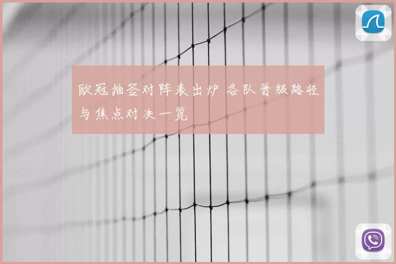 欧冠抽签对阵表出炉 各队晋级路径与焦点对决一览