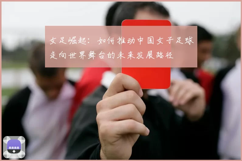女足崛起：如何推动中国女子足球走向世界舞台的未来发展路径