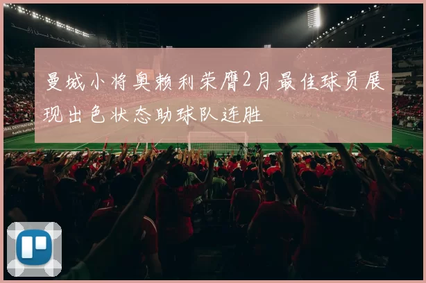 曼城小将奥赖利荣膺2月最佳球员展现出色状态助球队连胜