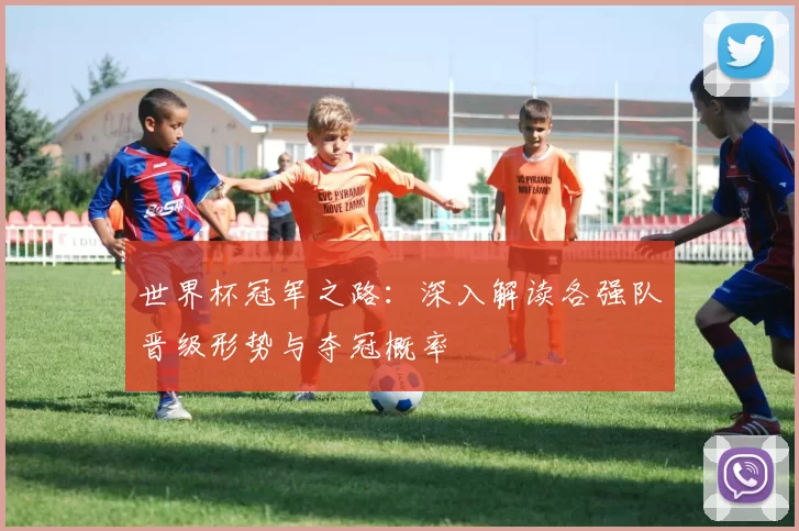 世界杯冠军之路:深入解读各强队晋级形势与夺冠概率