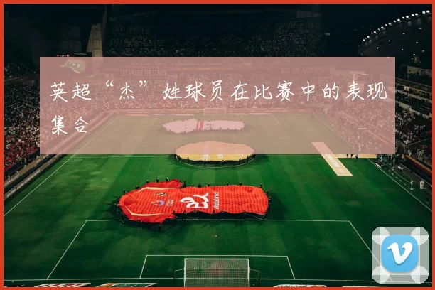 英超“杰”姓球员在比赛中的表现集合