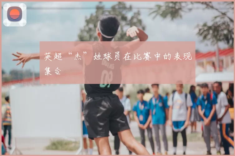 英超“杰”姓球员在比赛中的表现集合