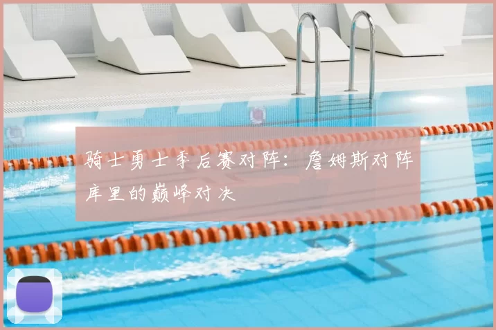 骑士勇士季后赛对阵:詹姆斯对阵库里的巅峰对决