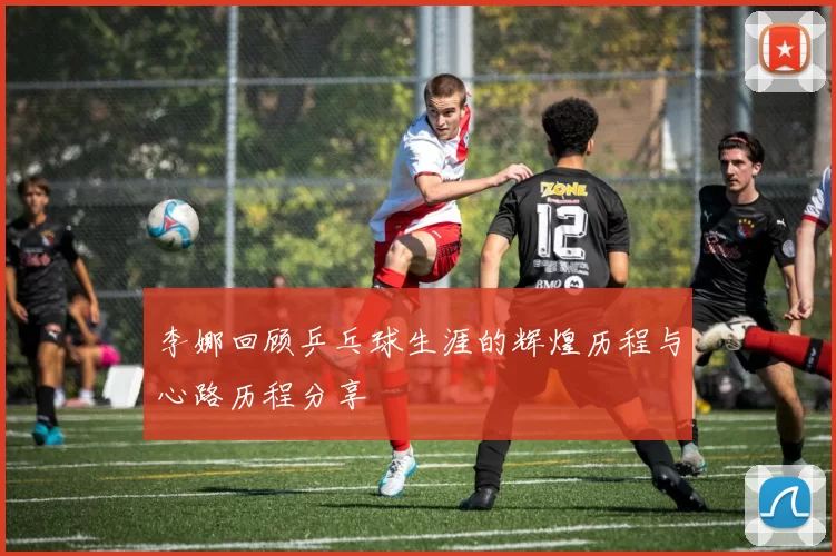 李娜回顾乒乓球生涯的辉煌历程与心路历程分享