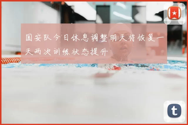 国安队今日休息调整明天将恢复一天两次训练状态提升