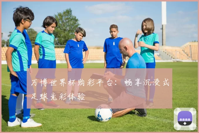 万博世界杯购彩平台：畅享沉浸式足球竞彩体验