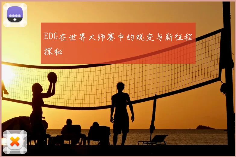 EDG在世界大师赛中的蜕变与新征程探秘