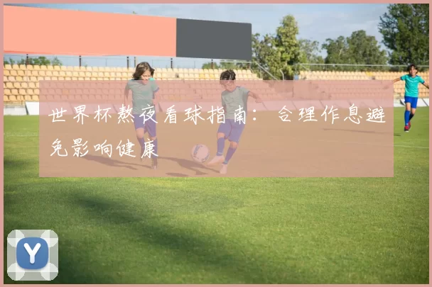 世界杯熬夜看球指南:合理作息避免影响健康