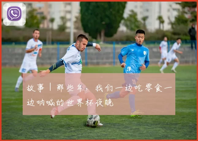 故事|那些年,我们一边吃零食一边呐喊的世界杯夜晚
