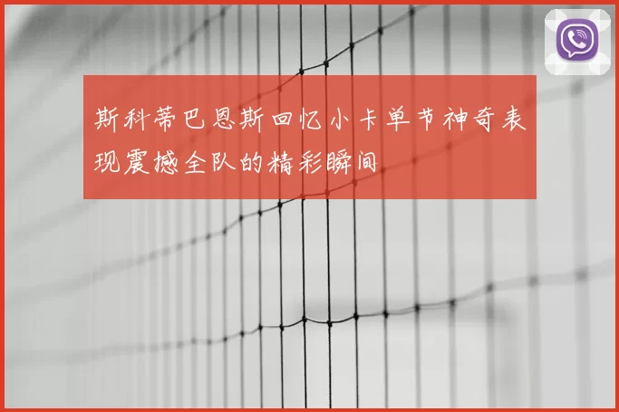 斯科蒂巴恩斯回忆小卡单节神奇表现震撼全队的精彩瞬间