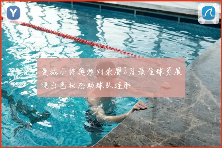 曼城小将奥赖利荣膺2月最佳球员展现出色状态助球队连胜