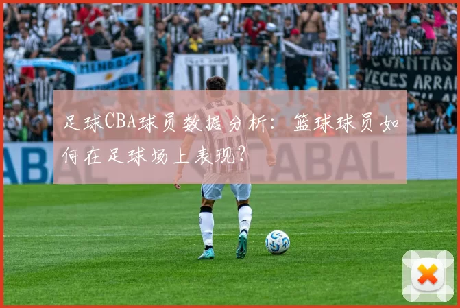 足球CBA球员数据分析：篮球球员如何在足球场上表现？
