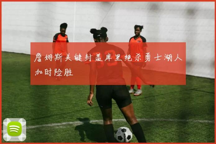 詹姆斯关键封盖库里绝杀勇士湖人加时险胜