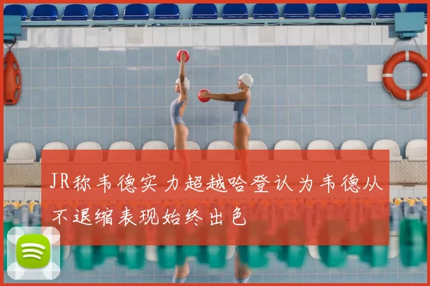 JR称韦德实力超越哈登认为韦德从不退缩表现始终出色