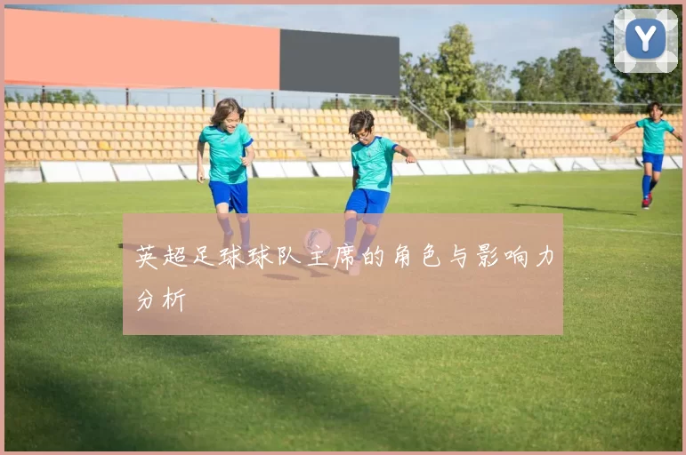 英超足球球队主席的角色与影响力分析