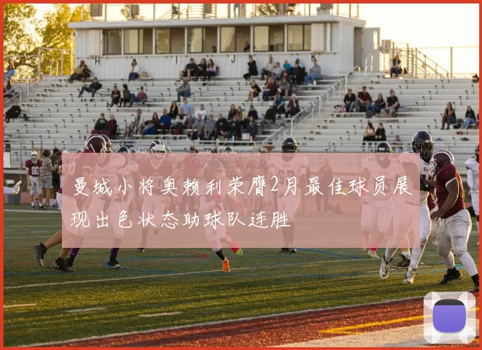 曼城小将奥赖利荣膺2月最佳球员展现出色状态助球队连胜