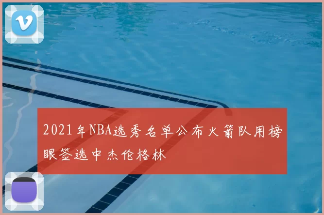 2021年NBA选秀名单公布火箭队用榜眼签选中杰伦格林