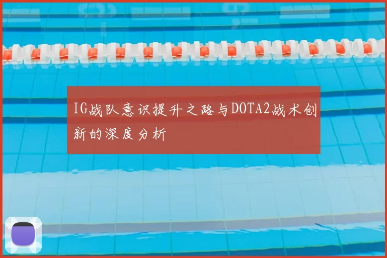 IG战队意识提升之路与DOTA2战术创新的深度分析