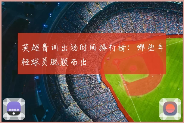 英超青训出场时间排行榜:哪些年轻球员脱颖而出