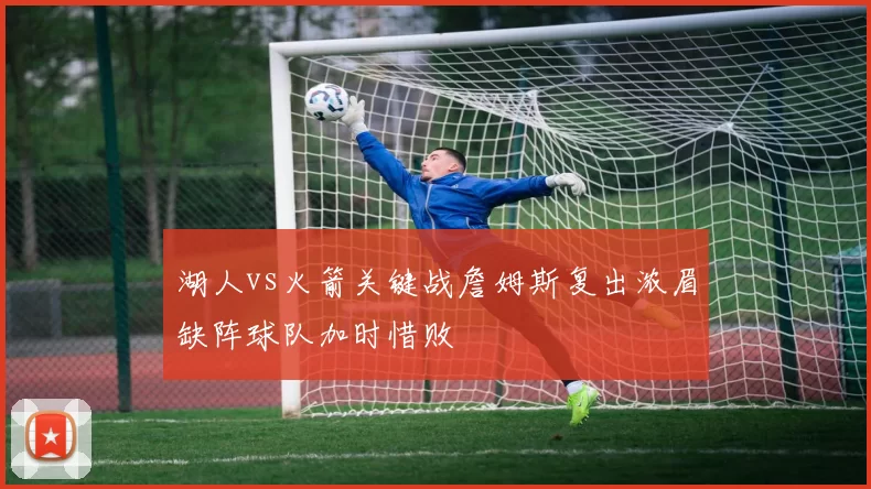 湖人vs火箭关键战詹姆斯复出浓眉缺阵球队加时惜败