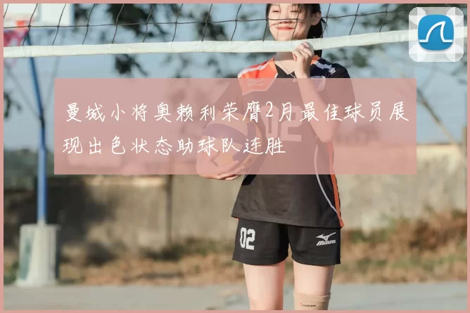 曼城小将奥赖利荣膺2月最佳球员展现出色状态助球队连胜